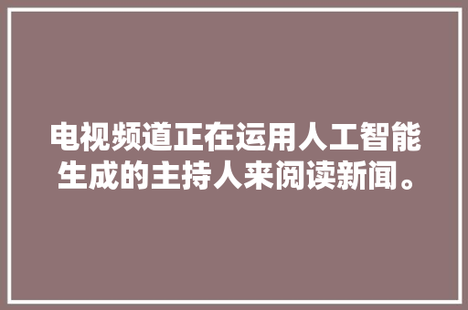 电视频道正在运用人工智能生成的主持人来阅读新闻。