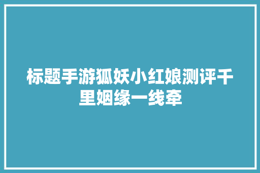 标题手游狐妖小红娘测评千里姻缘一线牵