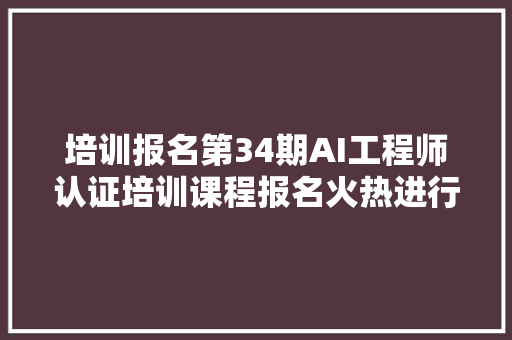 培训报名第34期AI工程师认证培训课程报名火热进行中