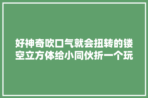 好神奇吹口气就会扭转的镂空立方体给小同伙折一个玩吧。