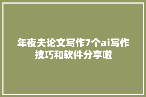 年夜夫论文写作7个ai写作技巧和软件分享啦