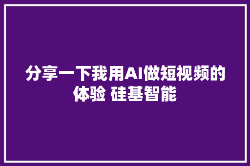 分享一下我用AI做短视频的体验 硅基智能