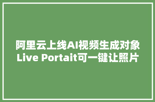 阿里云上线AI视频生成对象Live Portait可一键让照片开口措辞