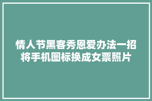 情人节黑客秀恩爱办法一招将手机图标换成女票照片