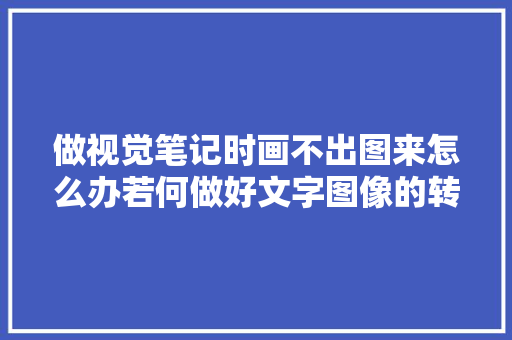 做视觉笔记时画不出图来怎么办若何做好文字图像的转化