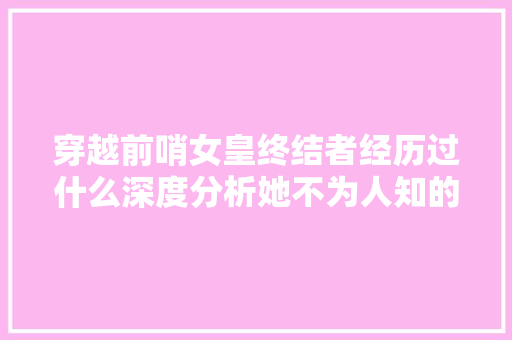 穿越前哨女皇终结者经历过什么深度分析她不为人知的神秘来历