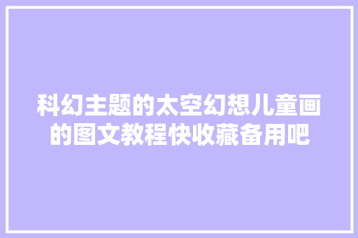 科幻主题的太空幻想儿童画的图文教程快收藏备用吧