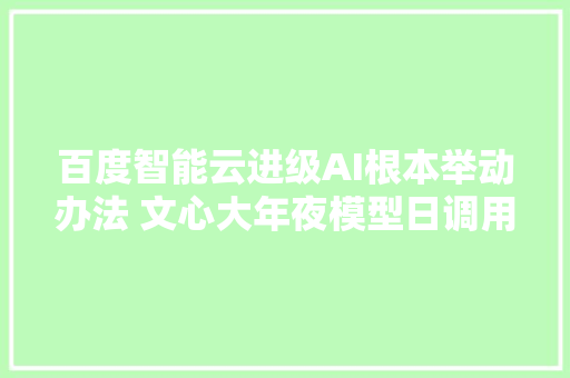 百度智能云进级AI根本举动办法 文心大年夜模型日调用量超7亿次