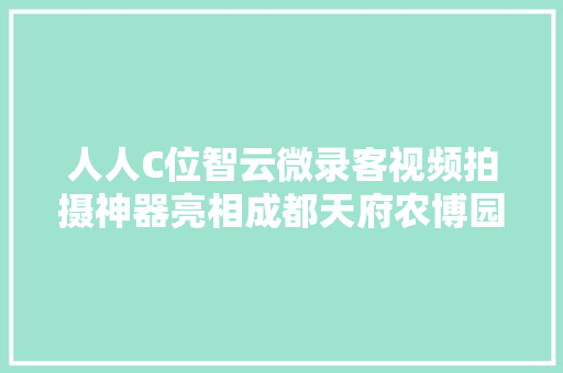 人人C位智云微录客视频拍摄神器亮相成都天府农博园