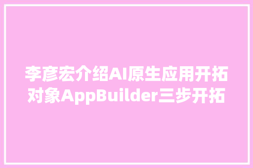 李彦宏介绍AI原生应用开拓对象AppBuilder三步开拓一个应用