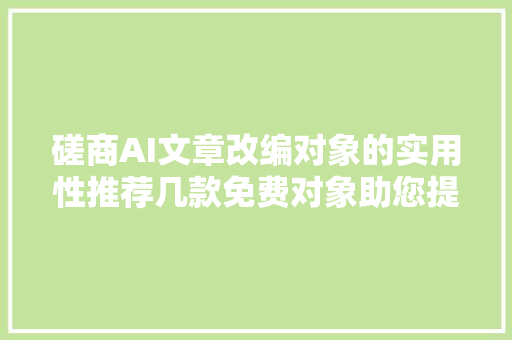 磋商AI文章改编对象的实用性推荐几款免费对象助您提高创作效率