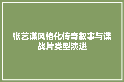 张艺谋风格化传奇叙事与谍战片类型演进