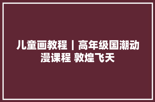 儿童画教程｜高年级国潮动漫课程 敦煌飞天