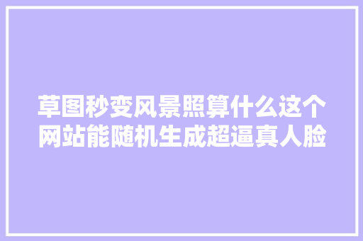 草图秒变风景照算什么这个网站能随机生成超逼真人脸