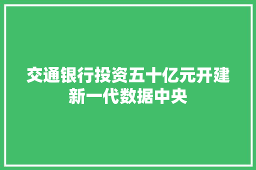 交通银行投资五十亿元开建新一代数据中央