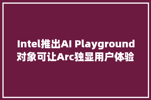 Intel推出AI Playground对象可让Arc独显用户体验AI图像生成和聊天机械人