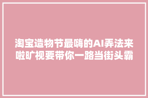 淘宝造物节最嗨的AI弄法来啦旷视要带你一路当街头霸王