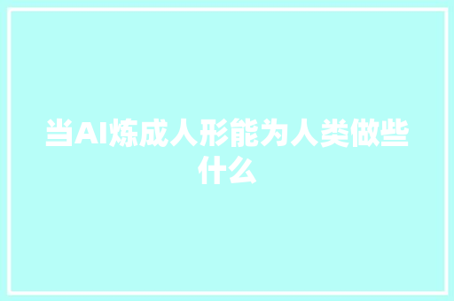 当AI炼成人形能为人类做些什么