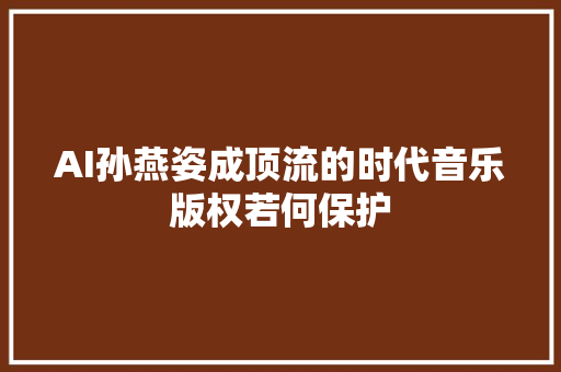 AI孙燕姿成顶流的时代音乐版权若何保护