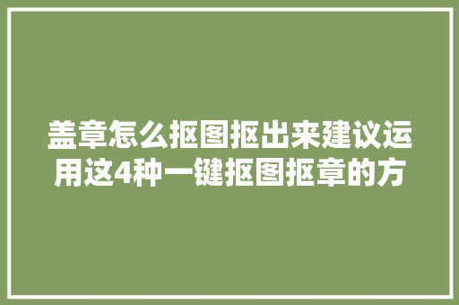 盖章怎么抠图抠出来建议运用这4种一键抠图抠章的方法