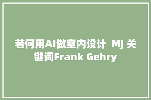 若何用AI做室内设计  MJ 关键词Frank Gehry