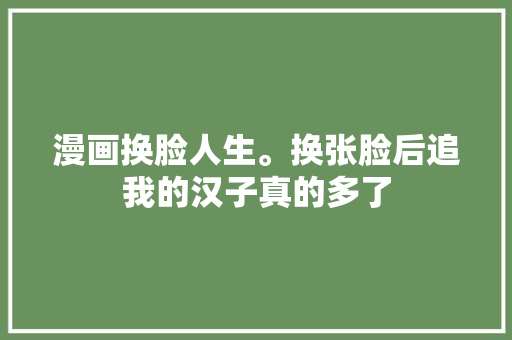 漫画换脸人生。换张脸后追我的汉子真的多了