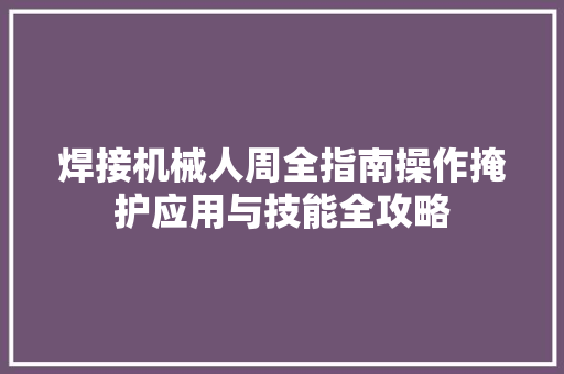 焊接机械人周全指南操作掩护应用与技能全攻略