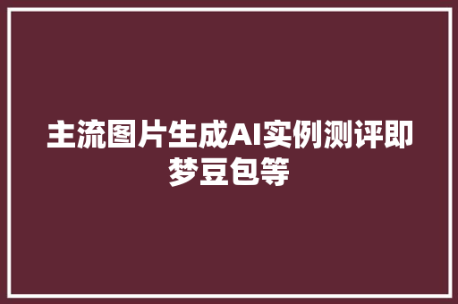 主流图片生成AI实例测评即梦豆包等