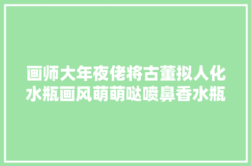 画师大年夜佬将古董拟人化水瓶画风萌萌哒喷鼻香水瓶切实其实太可爱