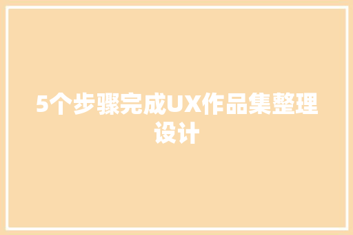 5个步骤完成UX作品集整理设计