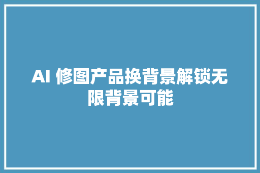 AI 修图产品换背景解锁无限背景可能