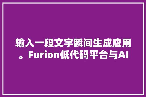 输入一段文字瞬间生成应用。Furion低代码平台与AI协同的高效率