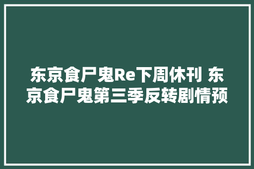 东京食尸鬼Re下周休刊 东京食尸鬼第三季反转剧情预告/视频