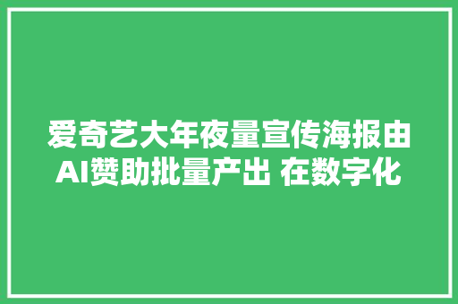 爱奇艺大年夜量宣传海报由AI赞助批量产出 在数字化时代