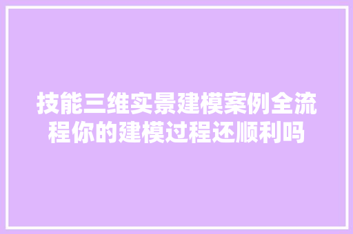 技能三维实景建模案例全流程你的建模过程还顺利吗