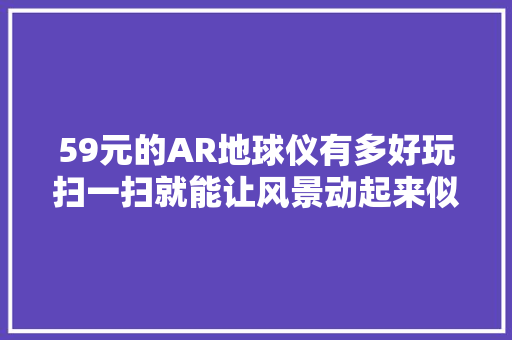 59元的AR地球仪有多好玩扫一扫就能让风景动起来似乎身临其境