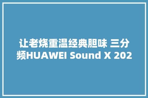 让老烧重温经典胆味 三分频HUAWEI Sound X 2021体验