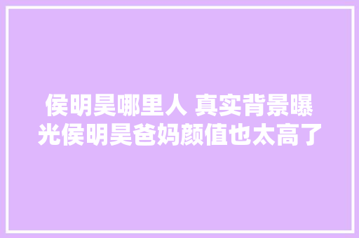 侯明昊哪里人 真实背景曝光侯明昊爸妈颜值也太高了吧