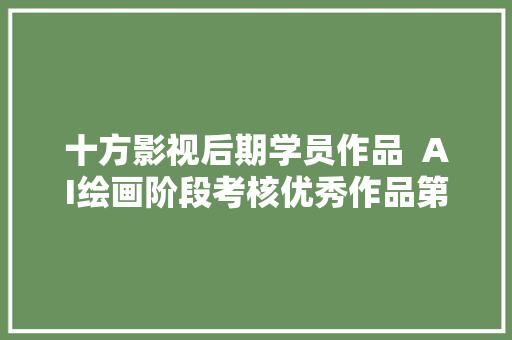 十方影视后期学员作品  AI绘画阶段考核优秀作品第二期