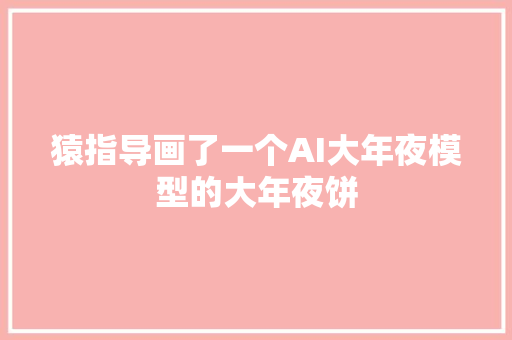 猿指导画了一个AI大年夜模型的大年夜饼