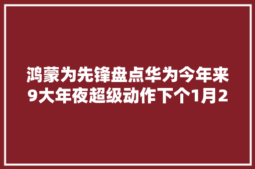 鸿蒙为先锋盘点华为今年来9大年夜超级动作下个1月2倍大年夜牛是谁