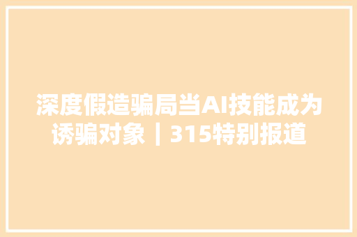 深度假造骗局当AI技能成为诱骗对象｜315特别报道