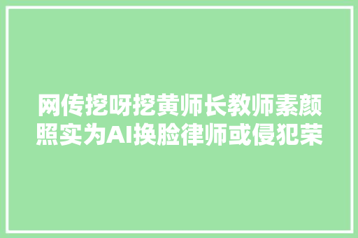 网传挖呀挖黄师长教师素颜照实为AI换脸律师或侵犯荣誉权