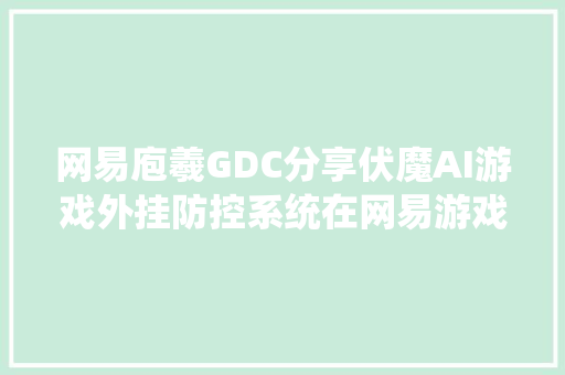 网易庖羲GDC分享伏魔AI游戏外挂防控系统在网易游戏的实践经验