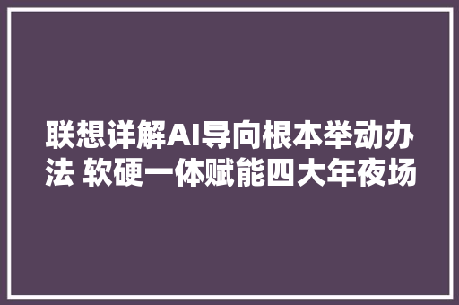 联想详解AI导向根本举动办法 软硬一体赋能四大年夜场景