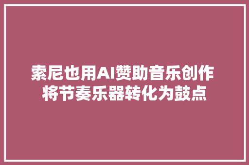 索尼也用AI赞助音乐创作 将节奏乐器转化为鼓点