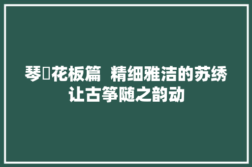 琴昇花板篇  精细雅洁的苏绣让古筝随之韵动