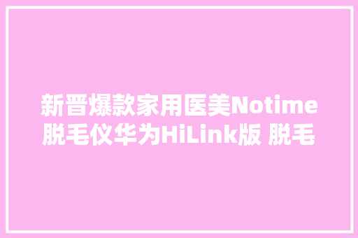 新晋爆款家用医美Notime脱毛仪华为HiLink版 脱毛少走五年弯路