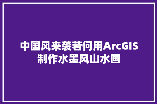 中国风来袭若何用ArcGIS制作水墨风山水画