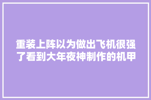 重装上阵以为做出飞机很强了看到大年夜神制作的机甲我算个啥